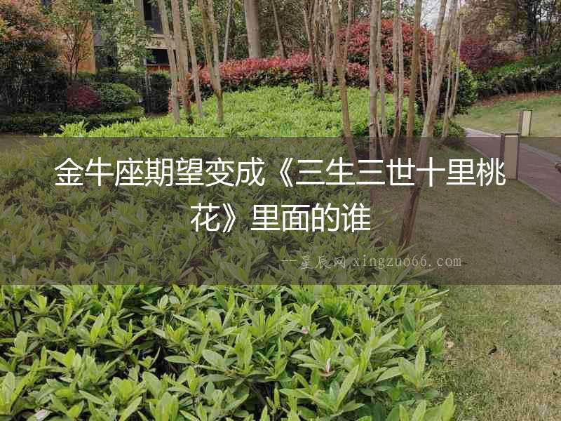 金牛座期望變成《三生三世十里桃花》里面的誰