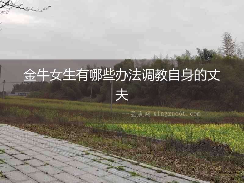 金牛女生有哪些辦法調教自身的丈夫