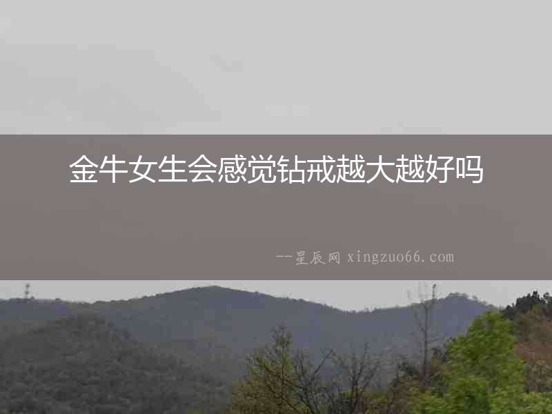 金牛女生會感覺鉆戒越大越好嗎