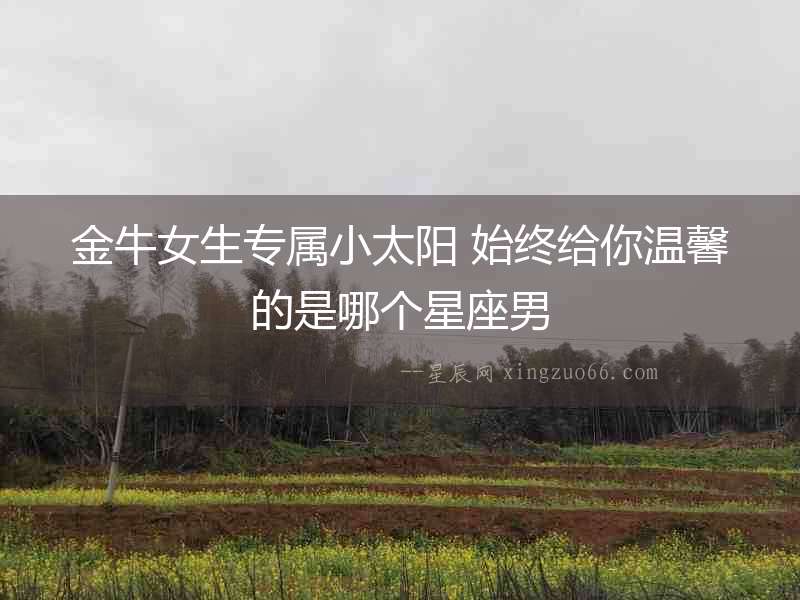 金牛女生專屬小太陽 始終給你溫馨的是哪個星座男