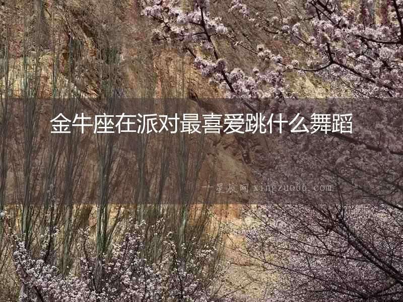 金牛座在派對最喜愛跳什么舞蹈