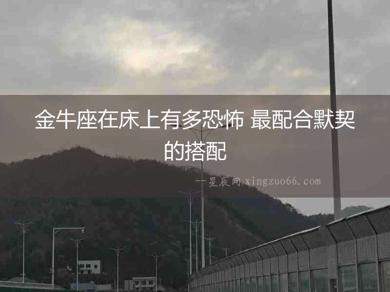 金牛座在床上有多恐怖 最配合默契的搭配