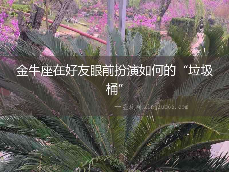 金牛座在好友眼前扮演如何的“垃圾桶”