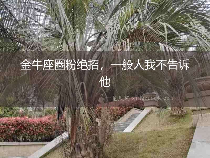 金牛座圈粉絕招，一般人我不告訴他