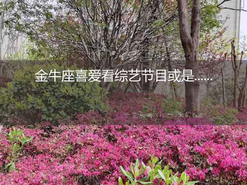 金牛座喜愛看綜藝節(jié)目或是......