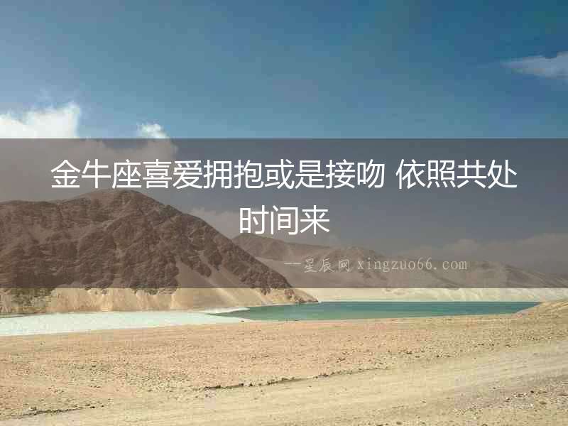 金牛座喜愛擁抱或是接吻 依照共處時(shí)間來