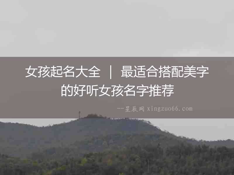 女孩起名大全 ｜ 最適合搭配美字的好聽女孩名字推薦
