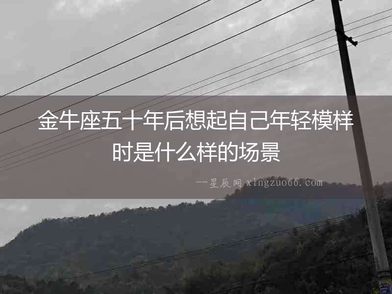金牛座五十年后想起自己年輕模樣時是什么樣的場景