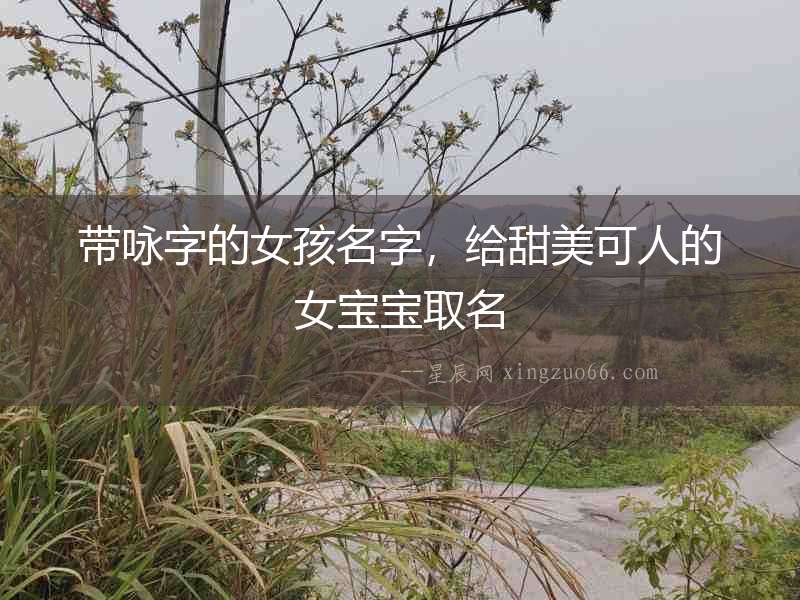 帶詠字的女孩名字，給甜美可人的女寶寶取名