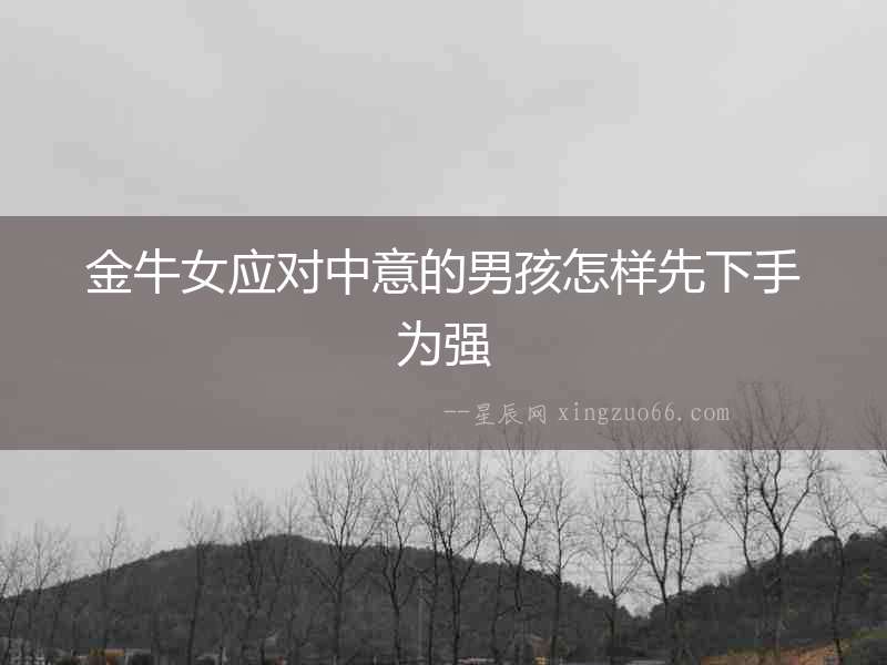 金牛女應(yīng)對(duì)中意的男孩怎樣先下手為強(qiáng)