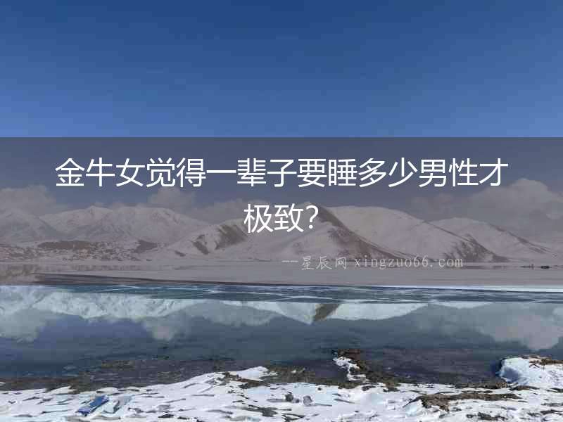金牛女覺得一輩子要睡多少男性才極致？