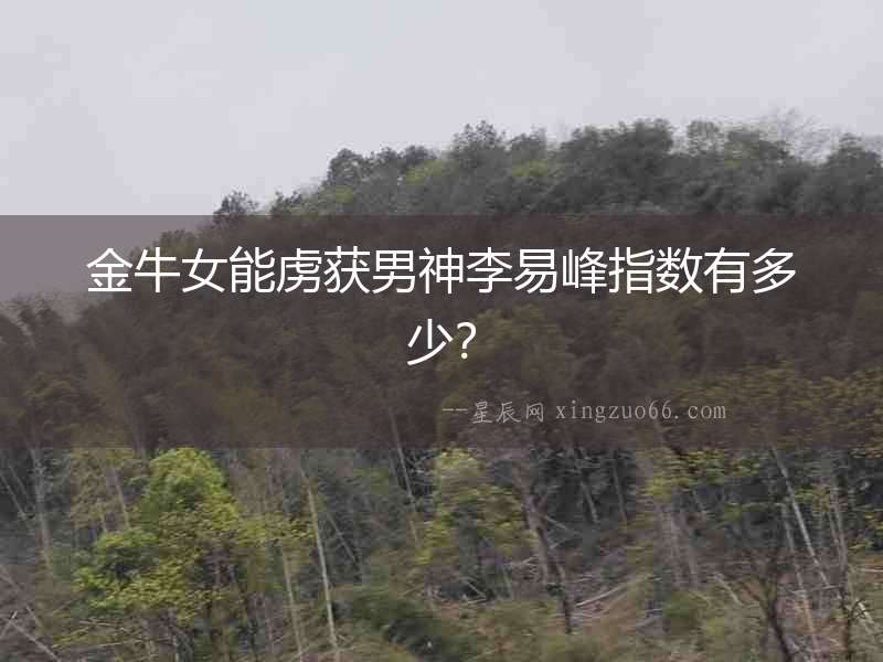 金牛女能虜獲男神李易峰指數(shù)有多少？