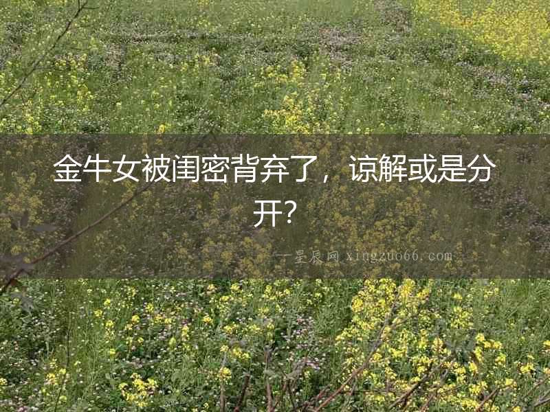 金牛女被閨密背棄了，諒解或是分開？