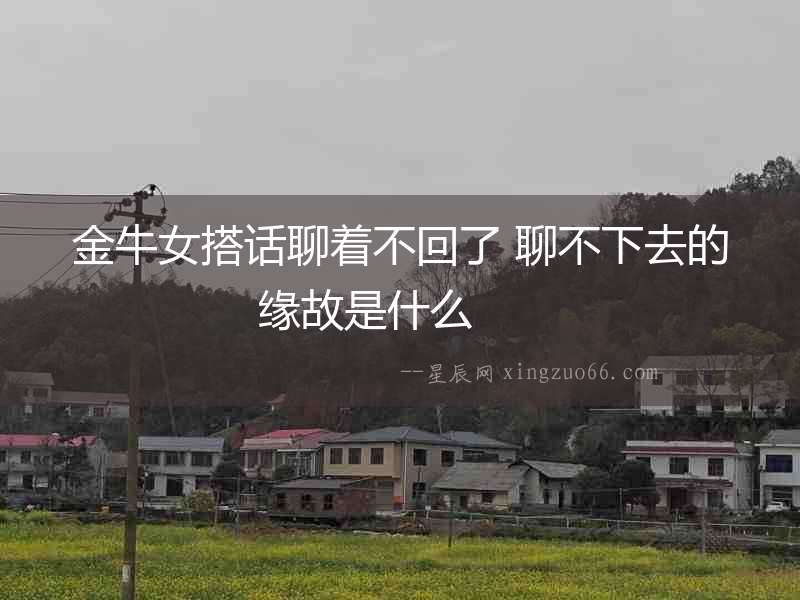 金牛女搭話聊著不回了 聊不下去的緣故是什么  　　