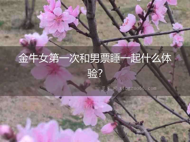 金牛女第一次和男票睡一起什么體驗？