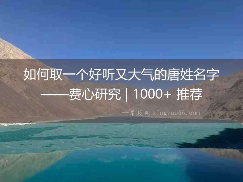 如何取一個(gè)好聽(tīng)又大氣的唐姓名字——費(fèi)心研究 | 1000+ 推薦