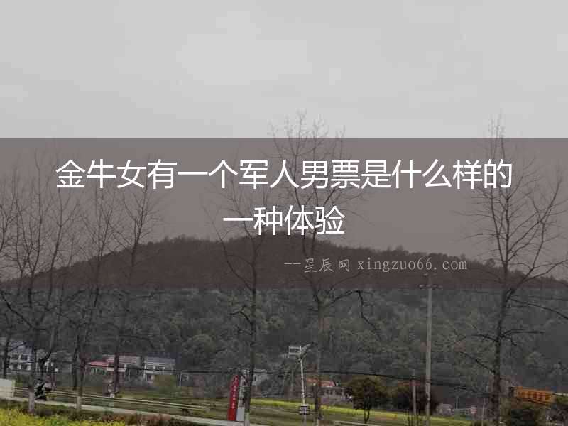 金牛女有一個軍人男票是什么樣的一種體驗