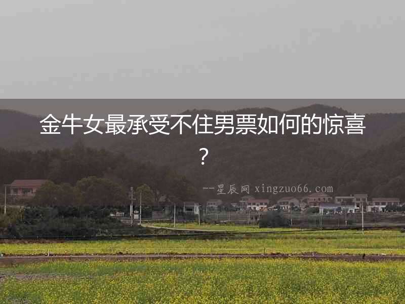 金牛女最承受不住男票如何的驚喜？