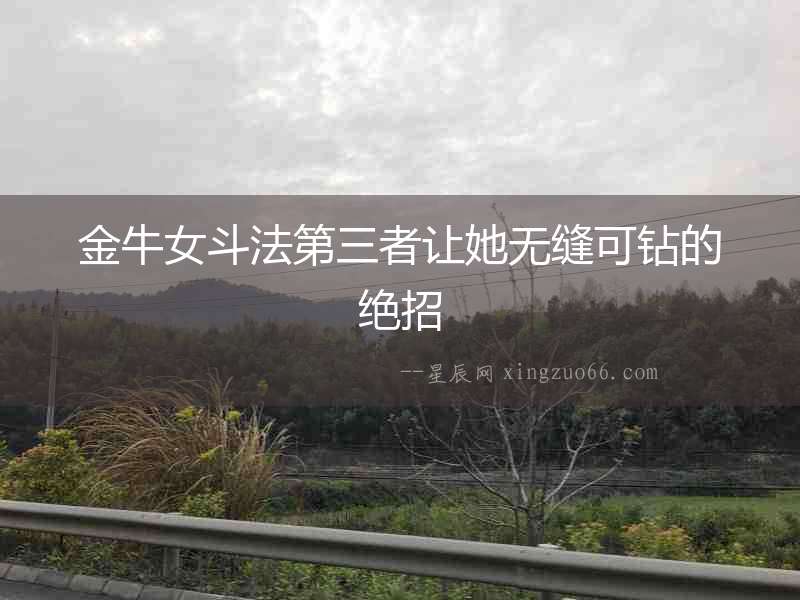 金牛女斗法第三者讓她無(wú)縫可鉆的絕招