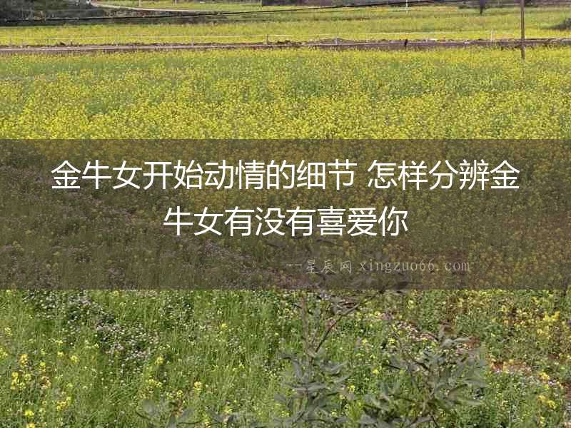 金牛女開始動情的細節 怎樣分辨金牛女有沒有喜愛你