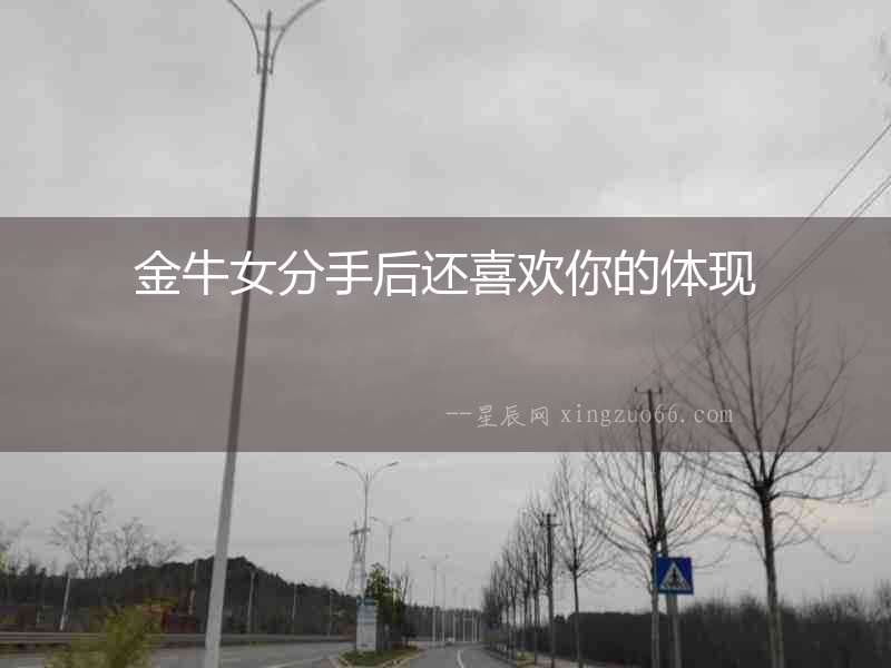 金牛女分手后還喜歡你的體現(xiàn)