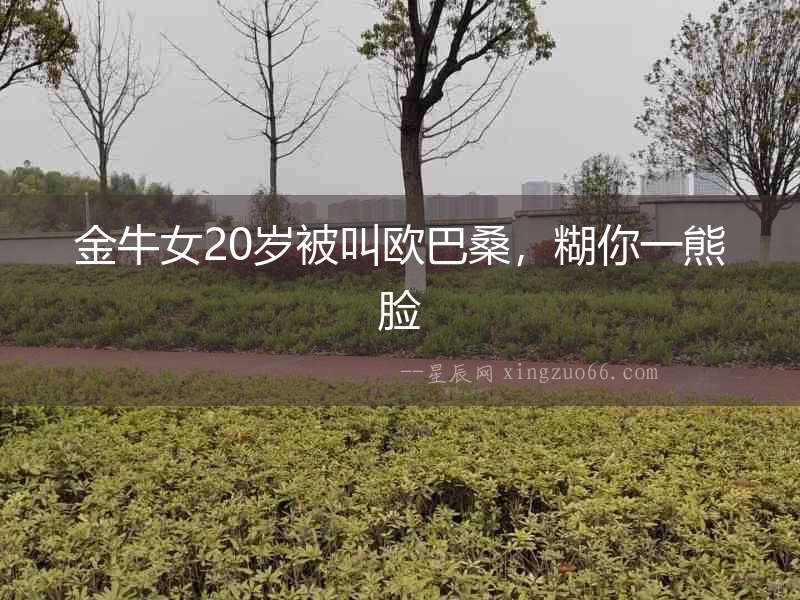 金牛女20歲被叫歐巴桑，糊你一熊臉