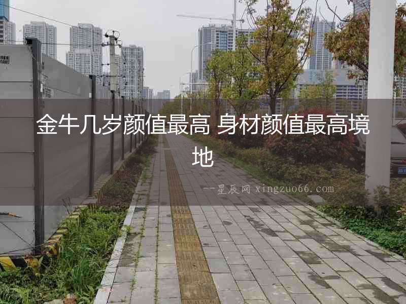 金牛幾歲顏值最高 身材顏值最高境地