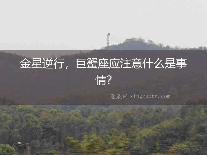 金星逆行，巨蟹座應注意什么是事情？