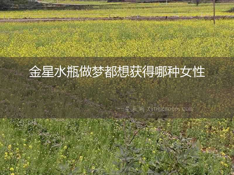 金星水瓶做夢(mèng)都想獲得哪種女性
