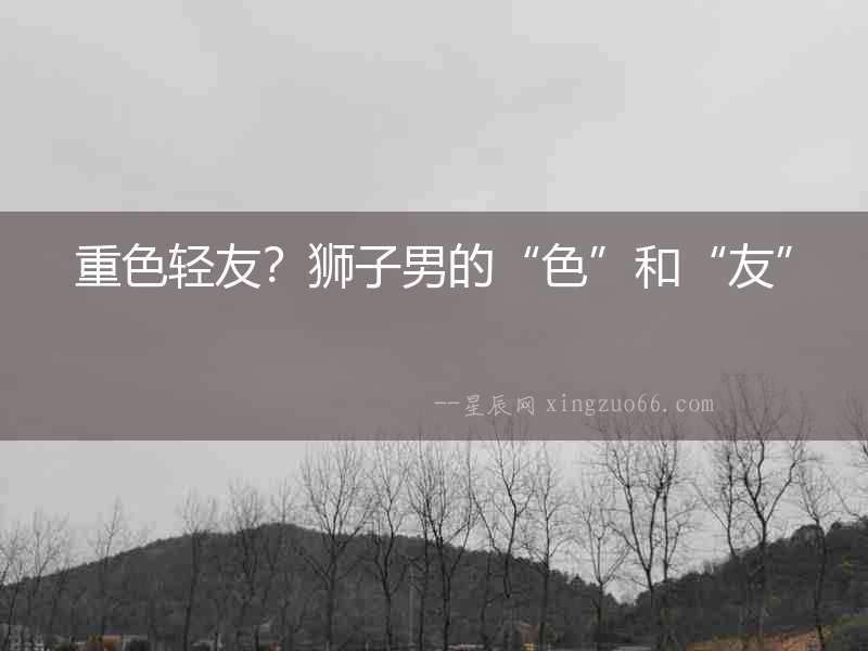 重色輕友？獅子男的“色”和“友”