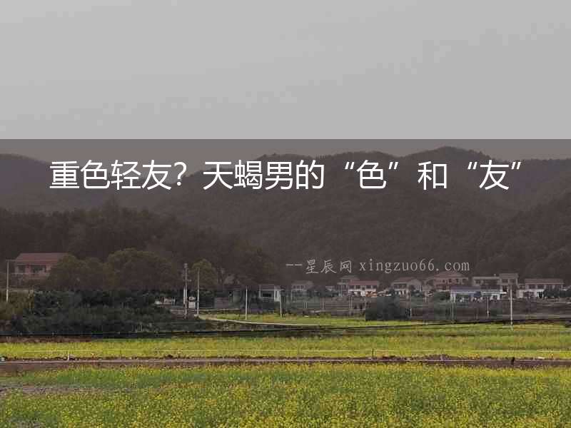 重色輕友？天蝎男的“色”和“友”