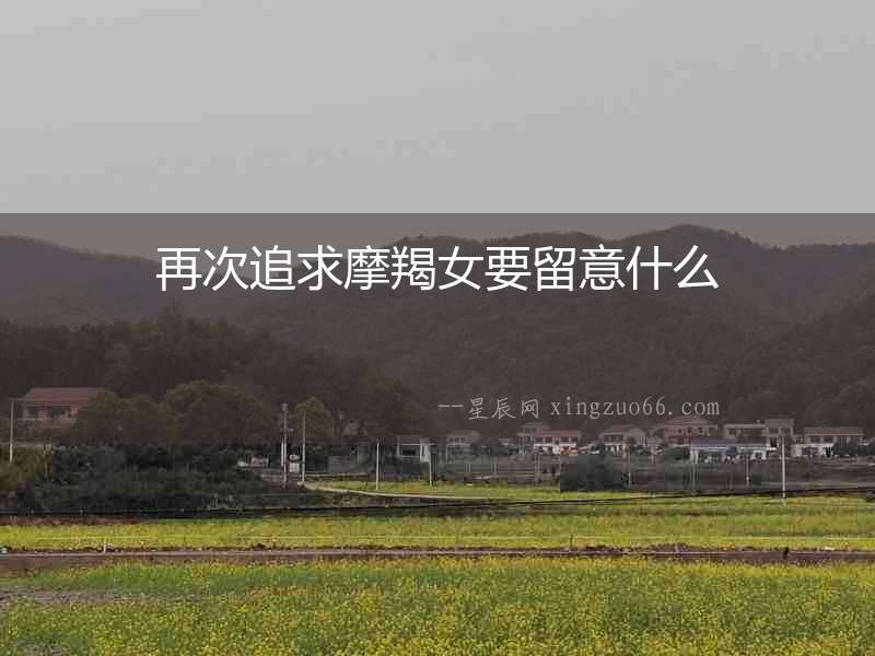 再次追求摩羯女要留意什么