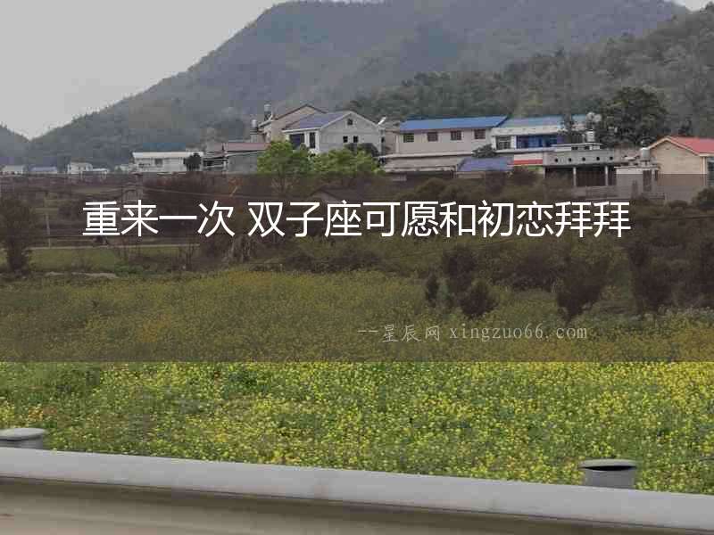 重來一次 雙子座可愿和初戀拜拜