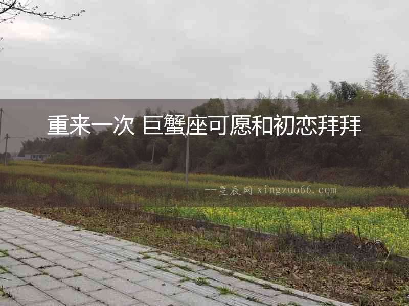 重來一次 巨蟹座可愿和初戀拜拜