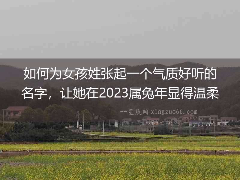 如何為女孩姓張起一個(gè)氣質(zhì)好聽(tīng)的名字，讓她在2023屬兔年顯得溫柔可人