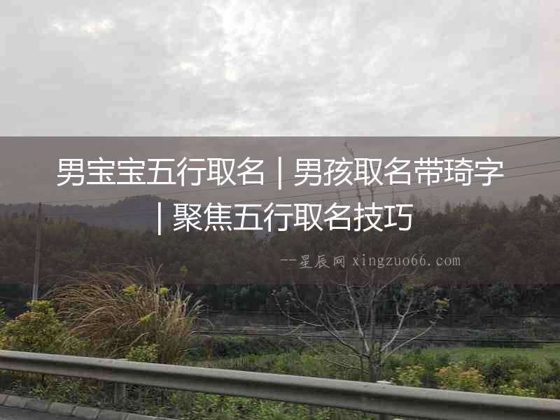 男寶寶五行取名 | 男孩取名帶琦字 | 聚焦五行取名技巧