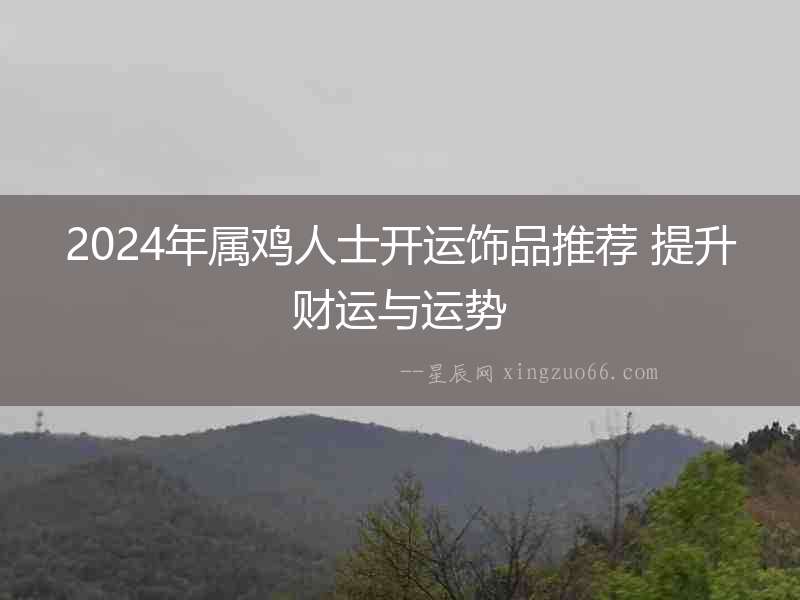 2024年屬雞人士開運(yùn)飾品推薦 提升財(cái)運(yùn)與運(yùn)勢(shì)