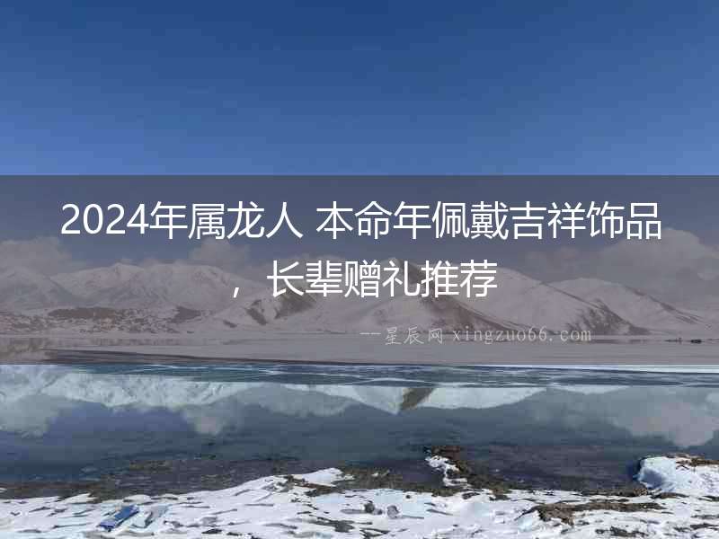 2024年屬龍人 本命年佩戴吉祥飾品，長輩贈禮推薦