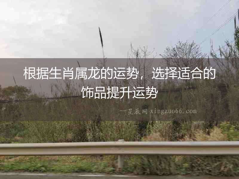 根據生肖屬龍的運勢，選擇適合的飾品提升運勢