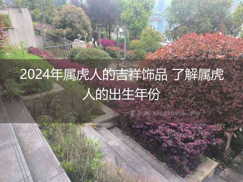 2024年屬虎人的吉祥飾品 了解屬虎人的出生年份