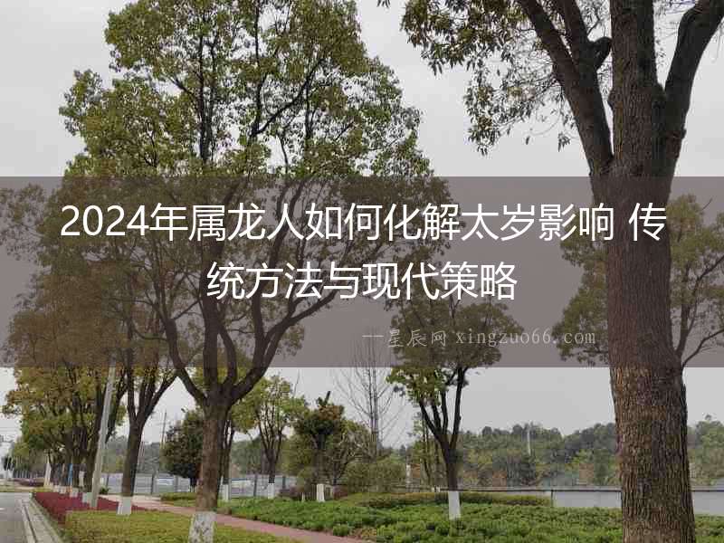 2024年屬龍人如何化解太歲影響 傳統方法與現代策略