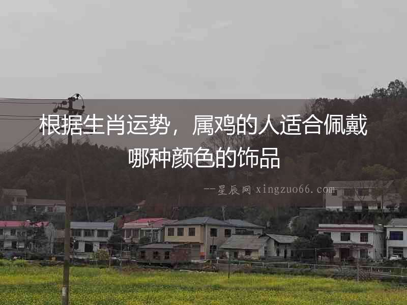 根據生肖運勢，屬雞的人適合佩戴哪種顏色的飾品