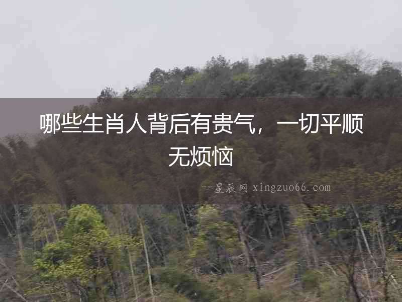 哪些生肖人背后有貴氣，一切平順無煩惱