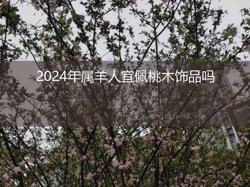 2024年屬羊人宜佩桃木飾品嗎