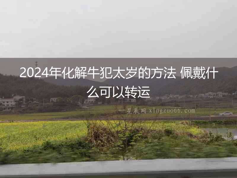 2024年化解牛犯太歲的方法 佩戴什么可以轉運