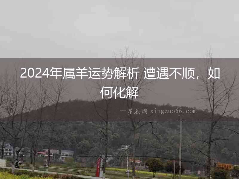 2024年屬羊運勢解析 遭遇不順，如何化解