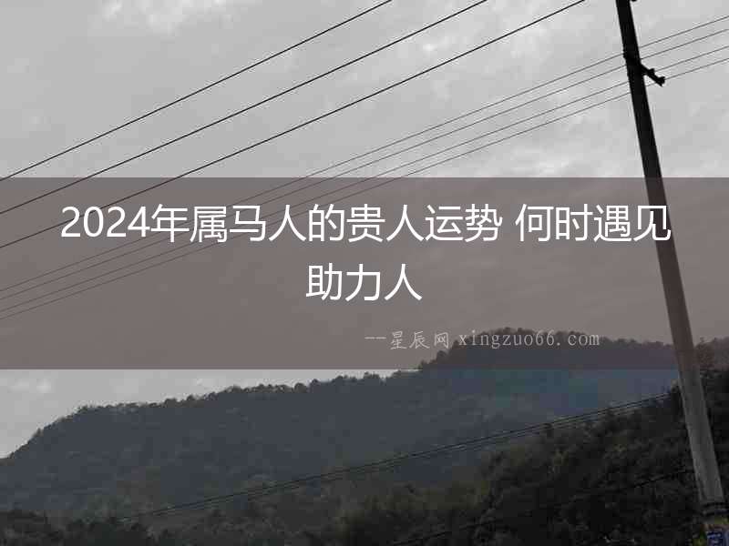 2024年屬馬人的貴人運勢 何時遇見助力人