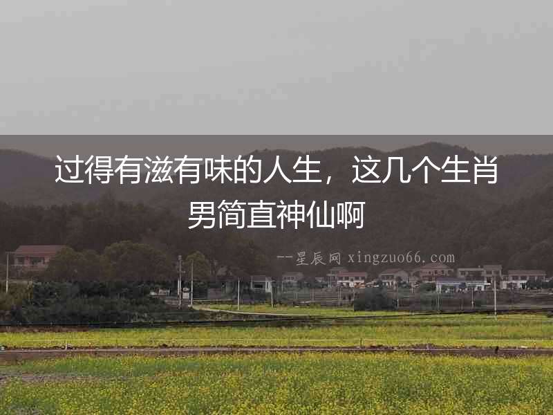 過得有滋有味的人生，這幾個生肖男簡直神仙啊