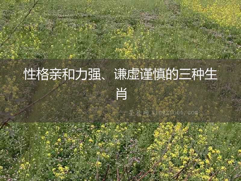 性格親和力強、謙虛謹(jǐn)慎的三種生肖