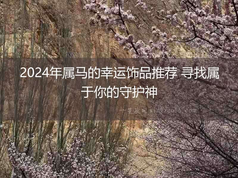 2024年屬馬的幸運(yùn)飾品推薦 尋找屬于你的守護(hù)神